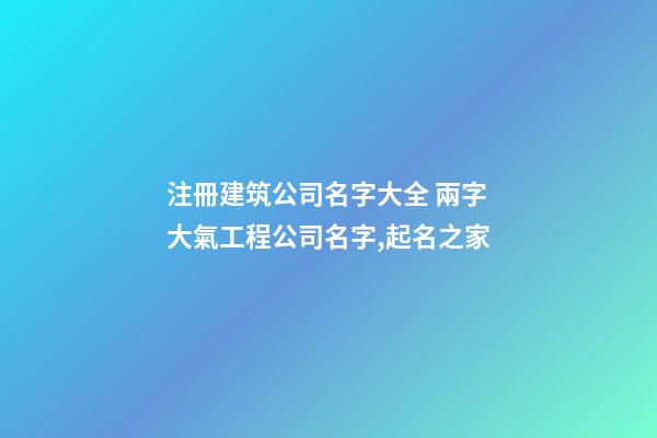 注冊建筑公司名字大全 兩字大氣工程公司名字,起名之家-第1張-公司起名-玄機派